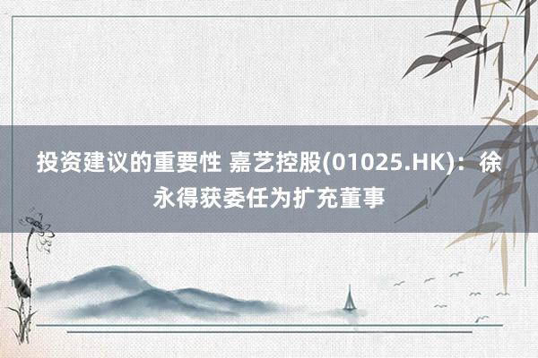 投资建议的重要性 嘉艺控股(01025.HK)：徐永得获委任为扩充董事