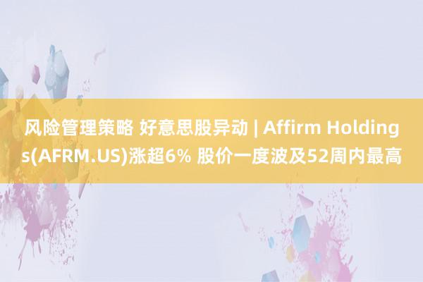 风险管理策略 好意思股异动 | Affirm Holdings(AFRM.US)涨超6% 股价一度波及52周内最高