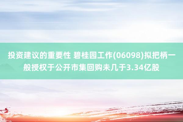 投资建议的重要性 碧桂园工作(06098)拟把柄一般授权于公开市集回购未几于3.34亿股