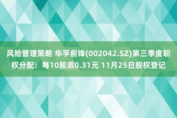 风险管理策略 华孚前锋(002042.SZ)第三季度职权分配：每10股派0.31元 11月25日股权登记