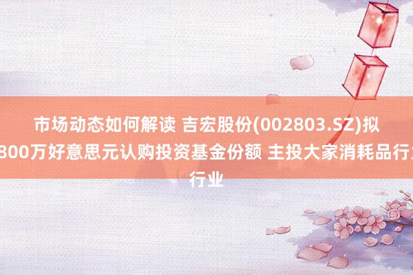 市场动态如何解读 吉宏股份(002803.SZ)拟1800万好意思元认购投资基金份额 主投大家消耗品行业