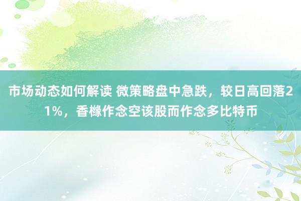 市场动态如何解读 微策略盘中急跌，较日高回落21%，香橼作念空该股而作念多比特币