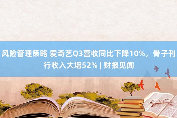 风险管理策略 爱奇艺Q3营收同比下降10%，骨子刊行收入大增52% | 财报见闻