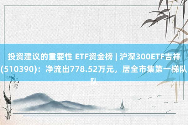 投资建议的重要性 ETF资金榜 | 沪深300ETF吉祥(510390)：净流出778.52万元，居全市集第一梯队