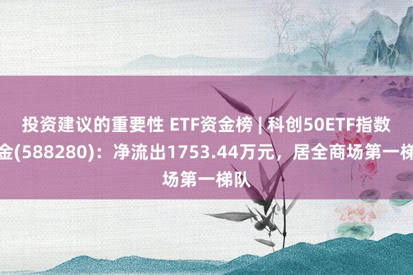 投资建议的重要性 ETF资金榜 | 科创50ETF指数基金(588280)：净流出1753.44万元，居全商场第一梯队