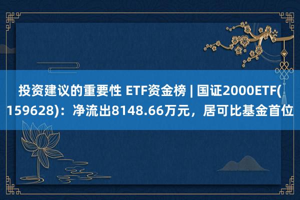 投资建议的重要性 ETF资金榜 | 国证2000ETF(159628)：净流出8148.66万元，居可比基金首位