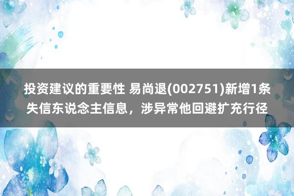 投资建议的重要性 易尚退(002751)新增1条失信东说念主信息，涉异常他回避扩充行径