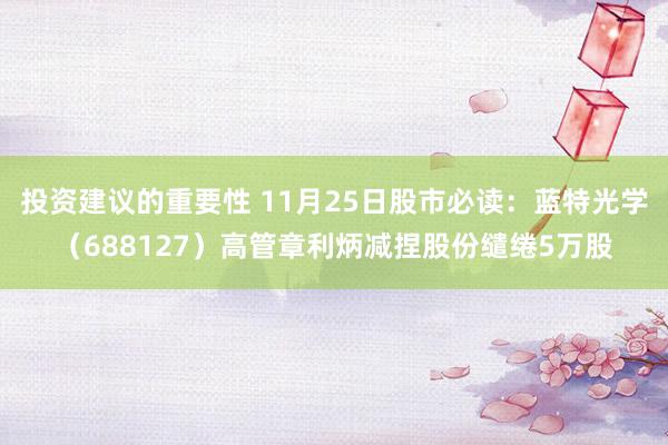 投资建议的重要性 11月25日股市必读：蓝特光学（688127）高管章利炳减捏股份缱绻5万股