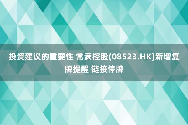 投资建议的重要性 常满控股(08523.HK)新增复牌提醒 链接停牌