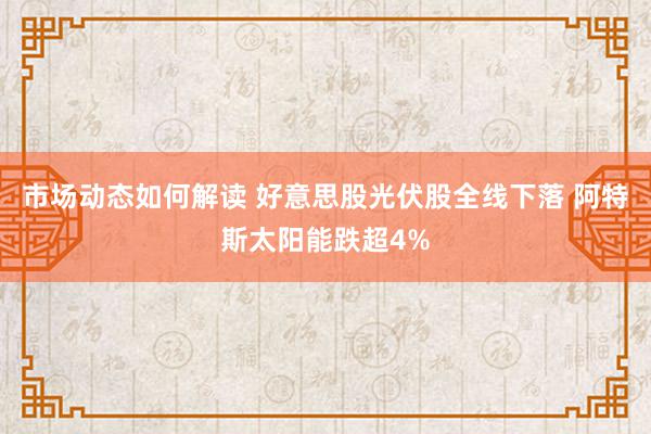 市场动态如何解读 好意思股光伏股全线下落 阿特斯太阳能跌超4%