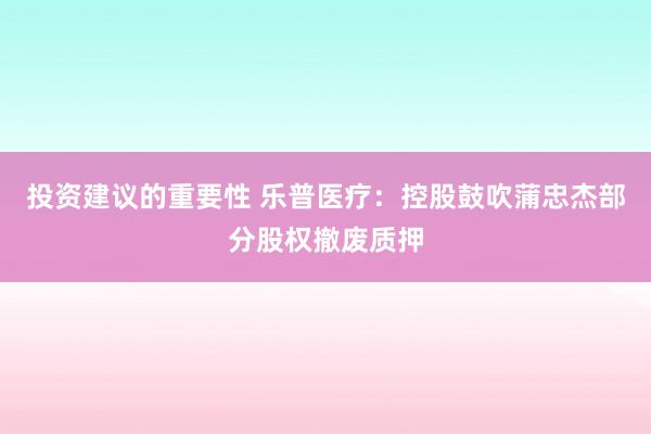 投资建议的重要性 乐普医疗：控股鼓吹蒲忠杰部分股权撤废质押