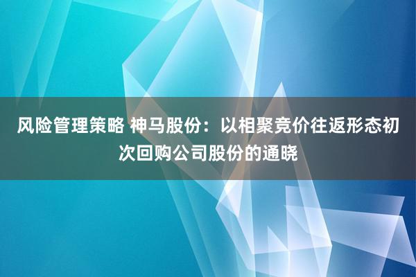 风险管理策略 神马股份：以相聚竞价往返形态初次回购公司股份的通晓