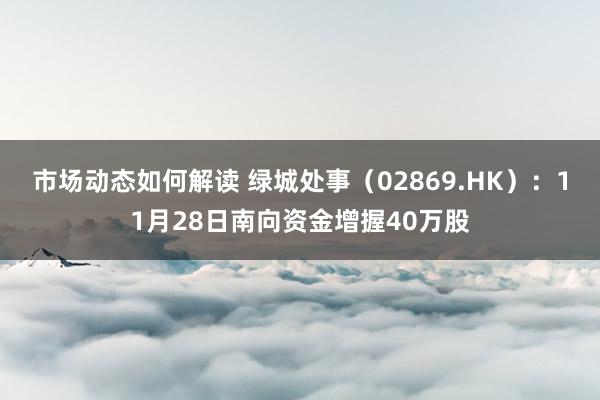 市场动态如何解读 绿城处事（02869.HK）：11月28日南向资金增握40万股