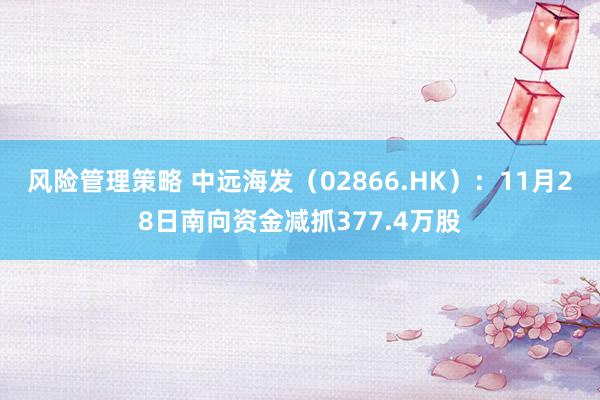 风险管理策略 中远海发（02866.HK）：11月28日南向资金减抓377.4万股