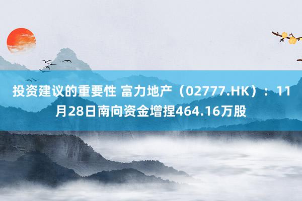 投资建议的重要性 富力地产（02777.HK）：11月28日南向资金增捏464.16万股