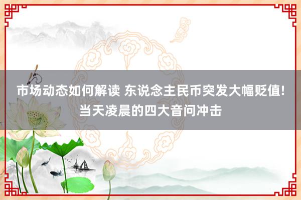 市场动态如何解读 东说念主民币突发大幅贬值!当天凌晨的四大音问冲击