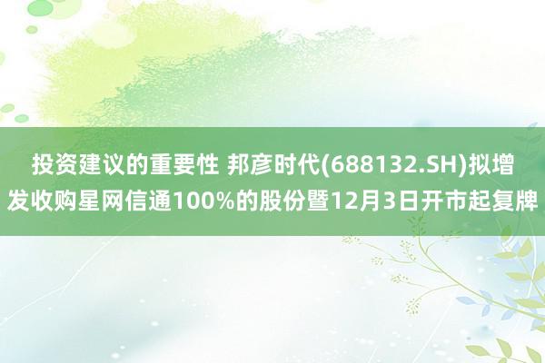 投资建议的重要性 邦彦时代(688132.SH)拟增发收购星网信通100%的股份暨12月3日开市起复牌