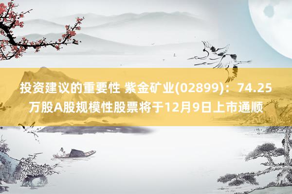 投资建议的重要性 紫金矿业(02899)：74.25万股A股规模性股票将于12月9日上市通顺