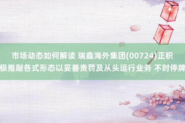 市场动态如何解读 瑞鑫海外集团(00724)正积极推敲各式形态以妥善责罚及从头运行业务 不时停牌