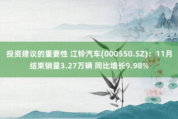 投资建议的重要性 江铃汽车(000550.SZ)：11月结束销量3.27万辆 同比增长9.98%