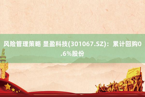 风险管理策略 显盈科技(301067.SZ)：累计回购0.6%股份