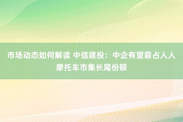 市场动态如何解读 中信建投：中企有望霸占人人摩托车市集长尾份额