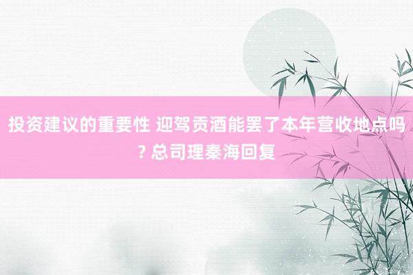 投资建议的重要性 迎驾贡酒能罢了本年营收地点吗? 总司理秦海回复