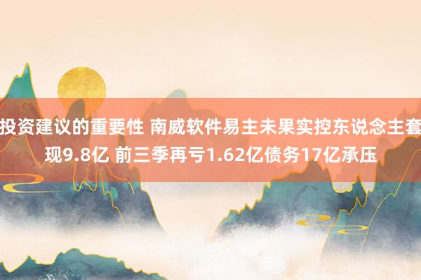 投资建议的重要性 南威软件易主未果实控东说念主套现9.8亿 前三季再亏1.62亿债务17亿承压