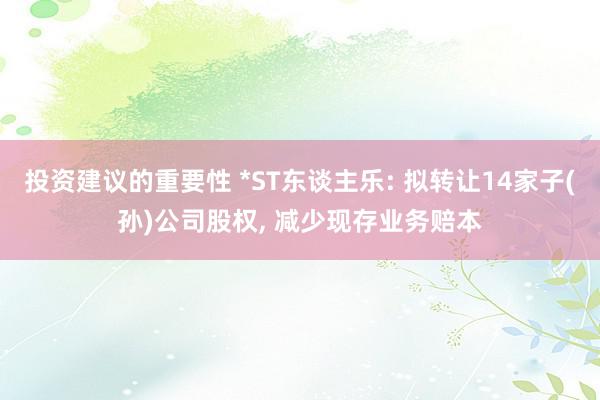 投资建议的重要性 *ST东谈主乐: 拟转让14家子(孙)公司股权, 减少现存业务赔本