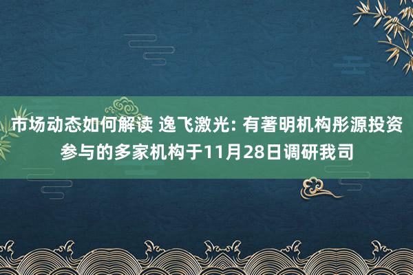 市场动态如何解读 逸飞激光: 有著明机构彤源投资参与的多家机构于11月28日调研我司