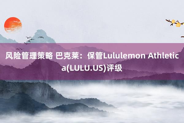 风险管理策略 巴克莱：保管Lululemon Athletica(LULU.US)评级