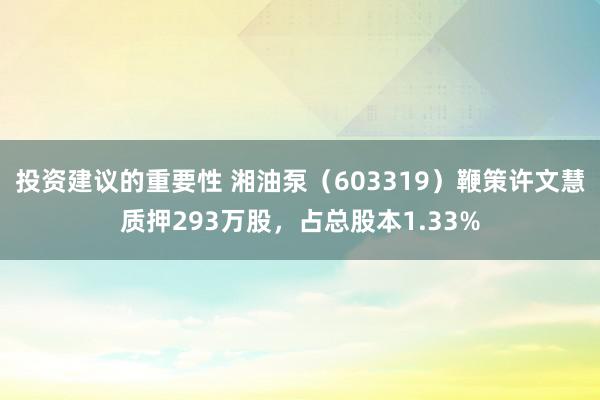 投资建议的重要性 湘油泵（603319）鞭策许文慧质押293万股，占总股本1.33%