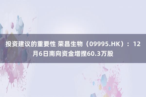 投资建议的重要性 荣昌生物（09995.HK）：12月6日南向资金增捏60.3万股