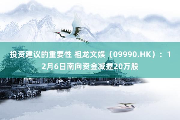 投资建议的重要性 祖龙文娱（09990.HK）：12月6日南向资金减握20万股