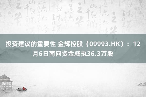 投资建议的重要性 金辉控股（09993.HK）：12月6日南向资金减执36.3万股