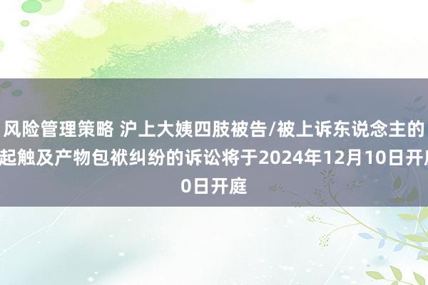 风险管理策略 沪上大姨四肢被告/被上诉东说念主的1起触及产物包袱纠纷的诉讼将于2024年12月10日开庭