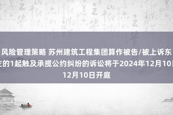 风险管理策略 苏州建筑工程集团算作被告/被上诉东说念主的1起触及承揽公约纠纷的诉讼将于2024年12月10日开庭