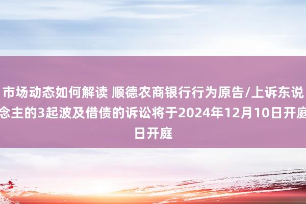 市场动态如何解读 顺德农商银行行为原告/上诉东说念主的3起波及借债的诉讼将于2024年12月10日开庭