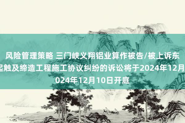 风险管理策略 三门峡义翔铝业算作被告/被上诉东谈主的1起触及缔造工程施工协议纠纷的诉讼将于2024年12月10日开庭