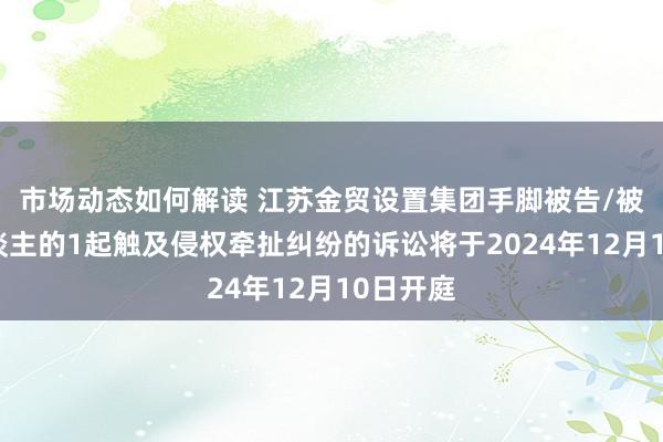 市场动态如何解读 江苏金贸设置集团手脚被告/被上诉东谈主的1起触及侵权牵扯纠纷的诉讼将于2024年12月10日开庭