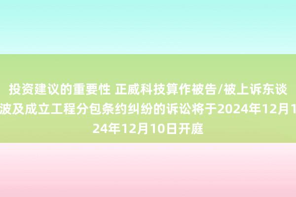 投资建议的重要性 正威科技算作被告/被上诉东谈主的2起波及成立工程分包条约纠纷的诉讼将于2024年12月10日开庭