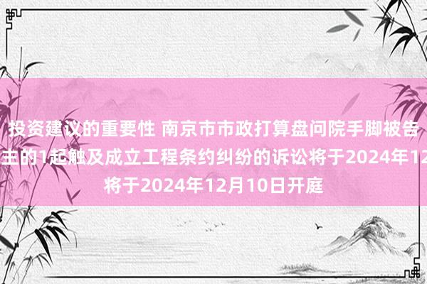 投资建议的重要性 南京市市政打算盘问院手脚被告/被上诉东谈主的1起触及成立工程条约纠纷的诉讼将于2024年12月10日开庭