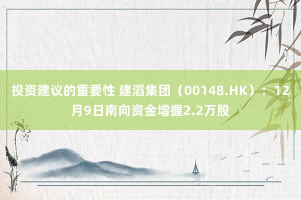 投资建议的重要性 建滔集团（00148.HK）：12月9日南向资金增握2.2万股