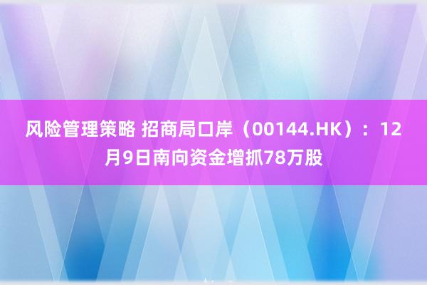 风险管理策略 招商局口岸（00144.HK）：12月9日南向资金增抓78万股