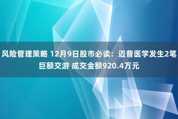 风险管理策略 12月9日股市必读：迈普医学发生2笔巨额交游 成交金额920.4万元