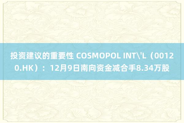 投资建议的重要性 COSMOPOL INT'L（00120.HK）：12月9日南向资金减合手8.34万股