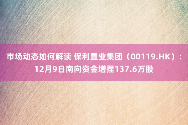 市场动态如何解读 保利置业集团（00119.HK）：12月9日南向资金增捏137.6万股