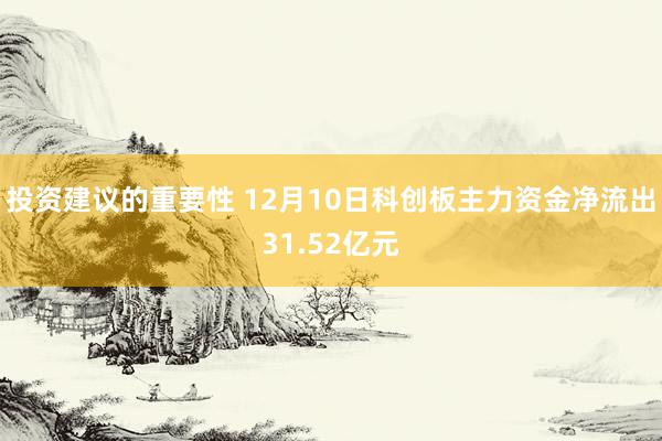 投资建议的重要性 12月10日科创板主力资金净流出31.52亿元