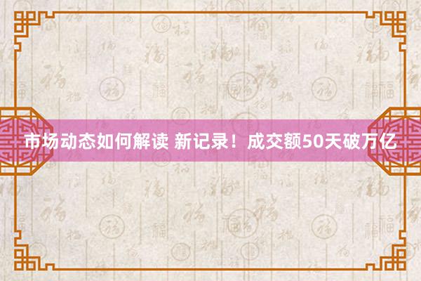 市场动态如何解读 新记录！成交额50天破万亿