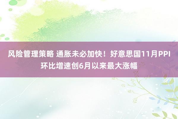 风险管理策略 通胀未必加快！好意思国11月PPI环比增速创6月以来最大涨幅